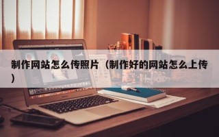 安达制作网站怎么传照片（制作好的网站怎么上传）