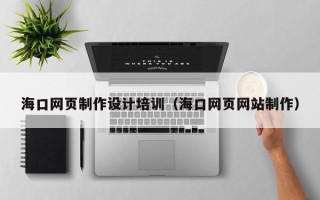 安达海口网页制作设计培训（海口网页网站制作）