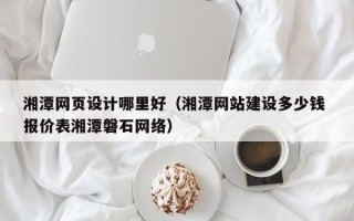 安达湘潭网页设计哪里好（湘潭网站建设多少钱 报价表湘潭磐石网络）