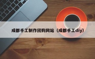 安达成都手工制作团购网站（成都手工diy）