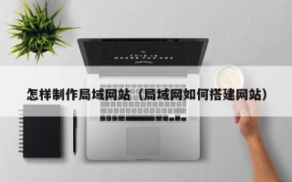 安达怎样制作局域网站（局域网如何搭建网站）