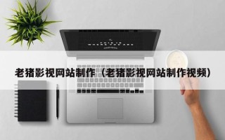安达老猪影视网站制作（老猪影视网站制作视频）
