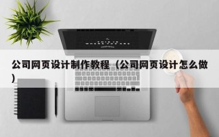 安达公司网页设计制作教程（公司网页设计怎么做）