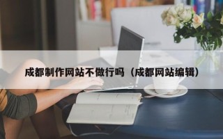安达成都制作网站不做行吗（成都网站编辑）